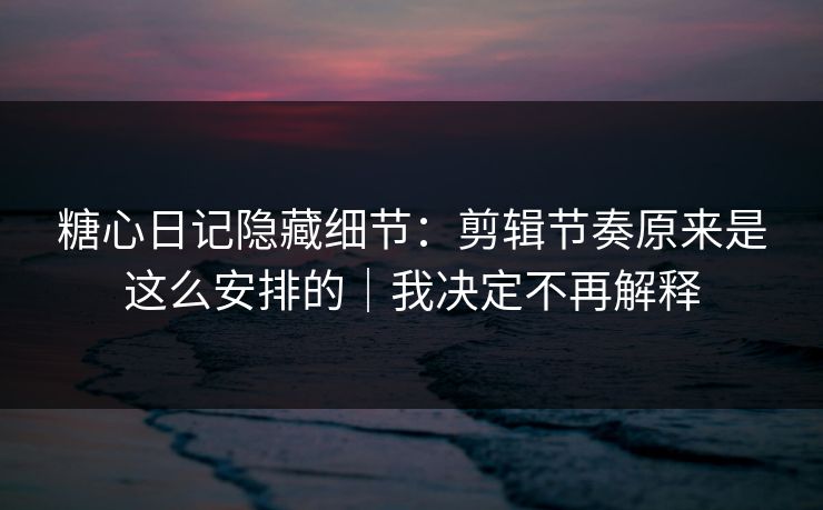 糖心日记隐藏细节:剪辑节奏原来是这么安排的|我决定不再解释 糖心日记隐藏细节:剪辑节奏原来是这么安排的|我决定不再解释