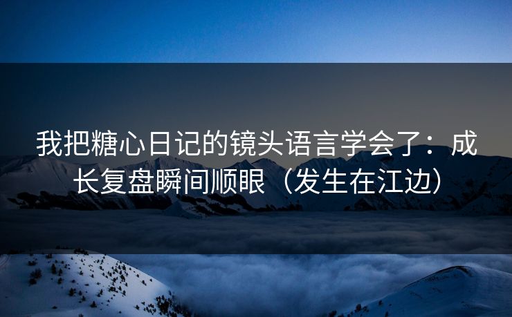我把糖心日记的镜头语言学会了:成长复盘瞬间顺眼(发生在江边) 我把糖心日记的镜头语言学会了:成长复盘瞬间顺眼(发生在江边)