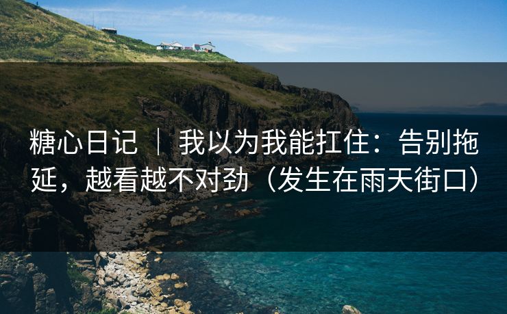 糖心日记 ｜ 我以为我能扛住：告别拖延，越看越不对劲（发生在雨天街口）