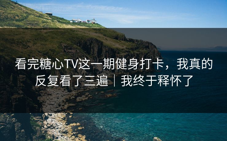 看完糖心TV这一期健身打卡,我真的反复看了三遍|我终于释怀了 看完糖心TV这一期健身打卡,我真的反复看了三遍|我终于释怀了