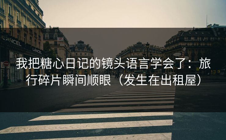 我把糖心日记的镜头语言学会了:旅行碎片瞬间顺眼(发生在出租屋) 我把糖心日记的镜头语言学会了:旅行碎片瞬间顺眼(发生在出租屋)