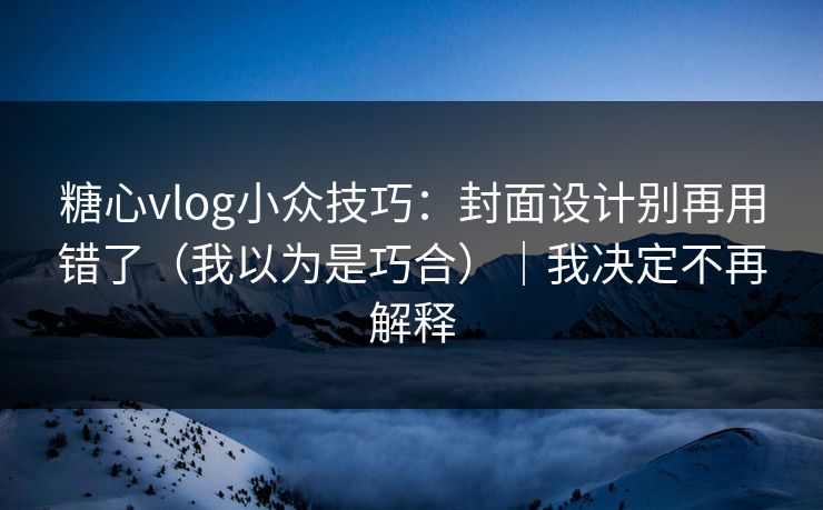 糖心vlog小众技巧:封面设计别再用错了(我以为是巧合)|我决定不再解释 糖心vlog小众技巧:封面设计别再用错了(我以为是巧合)|我决定不再解释