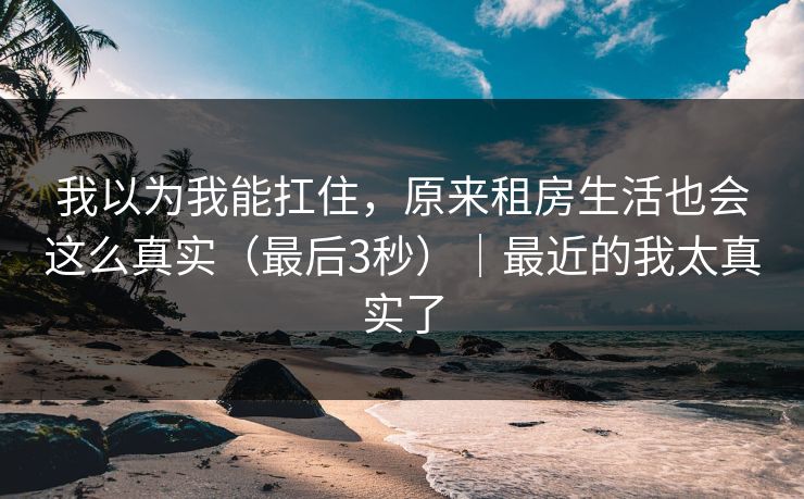 我以为我能扛住,原来租房生活也会这么真实(最后3秒)|最近的我太真实了 我以为我能扛住,原来租房生活也会这么真实(最后3秒)|最近的我太真实了