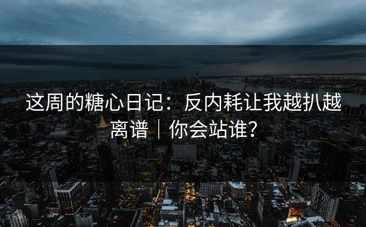 这周的糖心日记：反内耗让我越扒越离谱｜你会站谁？