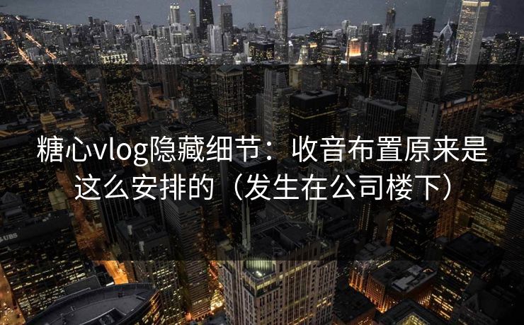糖心vlog隐藏细节：收音布置原来是这么安排的（发生在公司楼下）