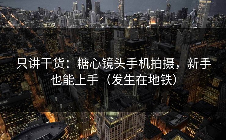 只讲干货:糖心镜头手机拍摄,新手也能上手(发生在地铁) 只讲干货:糖心镜头手机拍摄,新手也能上手(发生在地铁)