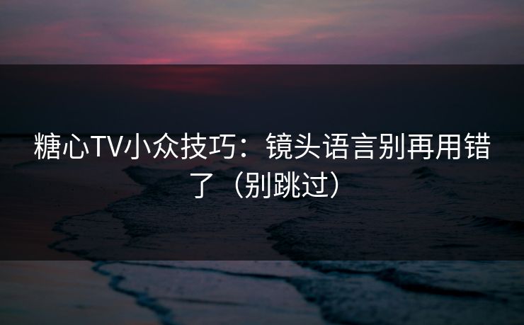 糖心TV小众技巧:镜头语言别再用错了(别跳过) 糖心TV小众技巧:镜头语言别再用错了(别跳过)