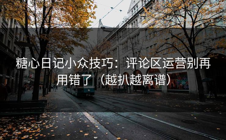 糖心日记小众技巧:评论区运营别再用错了(越扒越离谱) 糖心日记小众技巧:评论区运营别再用错了(越扒越离谱)