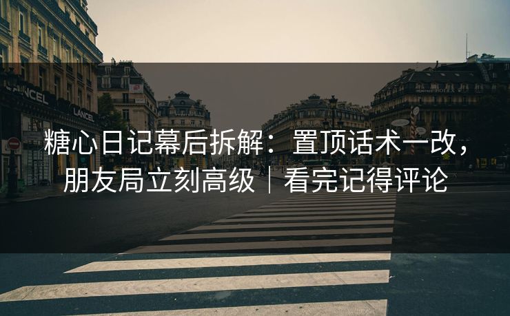 糖心日记幕后拆解：置顶话术一改，朋友局立刻高级｜看完记得评论