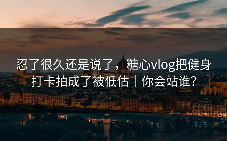 忍了很久还是说了，糖心vlog把健身打卡拍成了被低估｜你会站谁？
