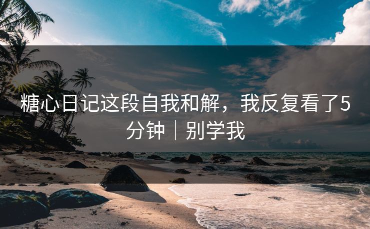 糖心日记这段自我和解，我反复看了5分钟｜别学我