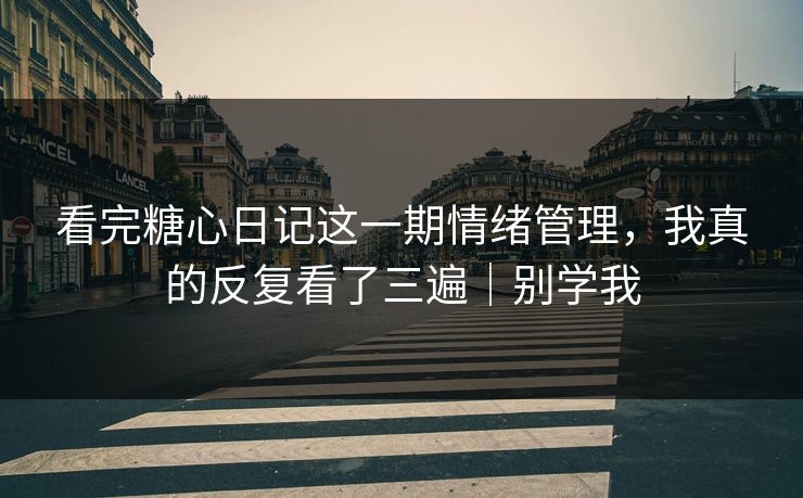 看完糖心日记这一期情绪管理，我真的反复看了三遍｜别学我