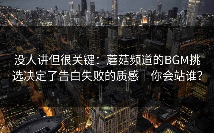没人讲但很关键：蘑菇频道的BGM挑选决定了告白失败的质感｜你会站谁？