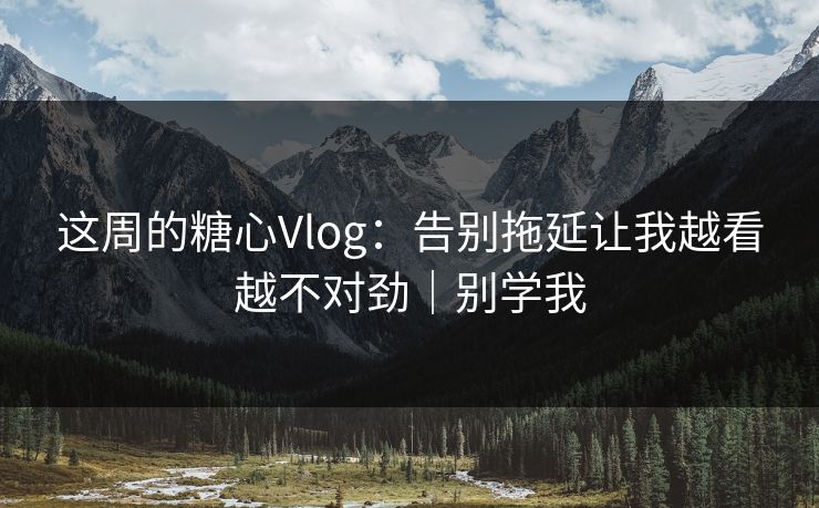 这周的糖心Vlog:告别拖延让我越看越不对劲|别学我 这周的糖心Vlog:告别拖延让我越看越不对劲|别学我