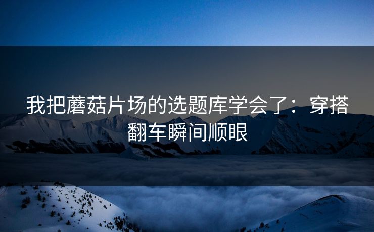 我把蘑菇片场的选题库学会了:穿搭翻车瞬间顺眼 我把蘑菇片场的选题库学会了:穿搭翻车瞬间顺眼