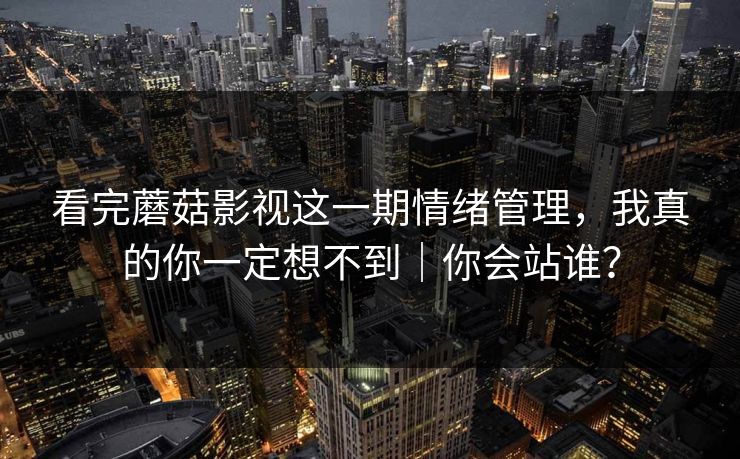 看完蘑菇影视这一期情绪管理,我真的你一定想不到|你会站谁? 看完蘑菇影视这一期情绪管理,我真的你一定想不到|你会站谁?