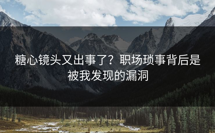 糖心镜头又出事了？职场琐事背后是被我发现的漏洞