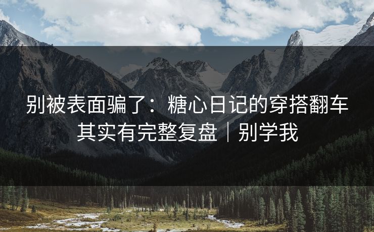 别被表面骗了：糖心日记的穿搭翻车其实有完整复盘｜别学我