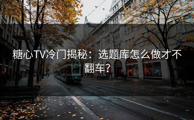 糖心TV冷门揭秘：选题库怎么做才不翻车？