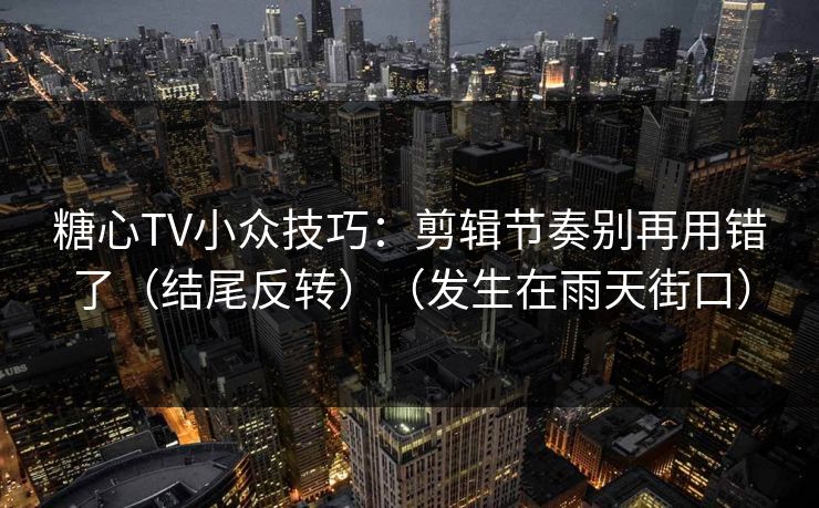 糖心TV小众技巧：剪辑节奏别再用错了（结尾反转）（发生在雨天街口）