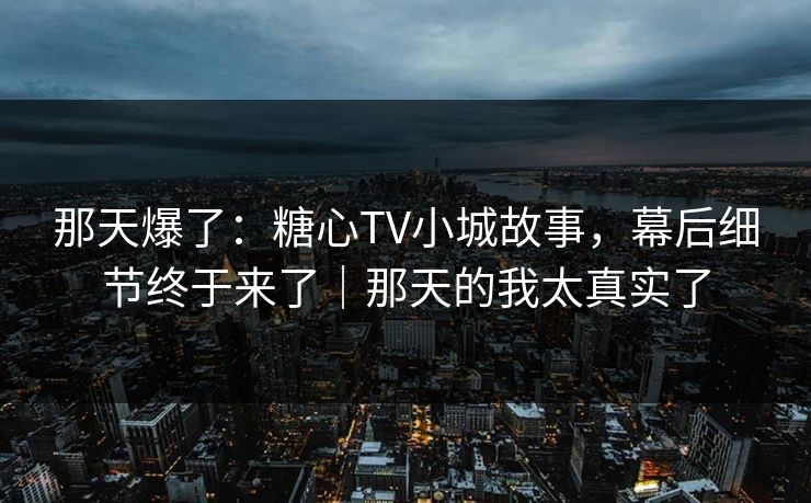 那天爆了：糖心TV小城故事，幕后细节终于来了｜那天的我太真实了