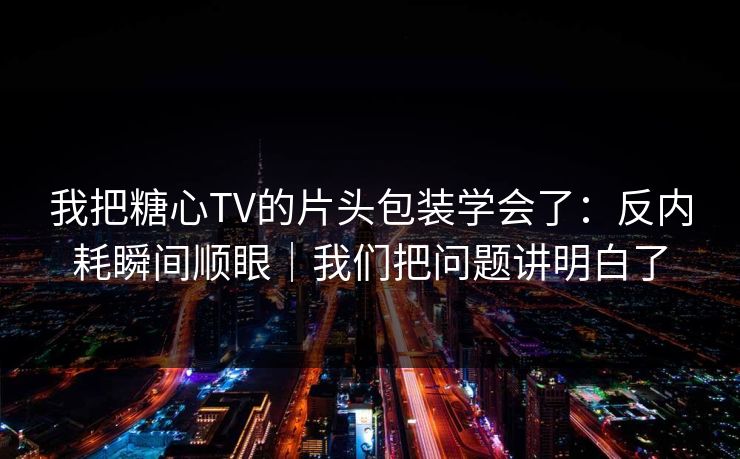 我把糖心TV的片头包装学会了：反内耗瞬间顺眼｜我们把问题讲明白了