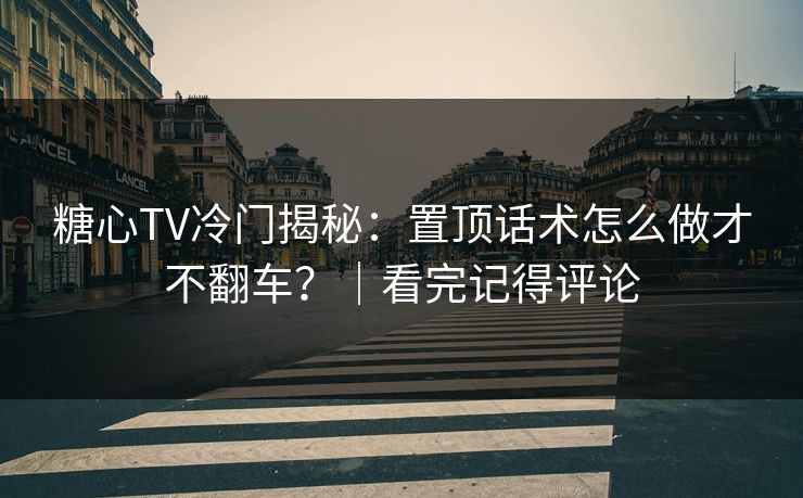 糖心TV冷门揭秘：置顶话术怎么做才不翻车？｜看完记得评论