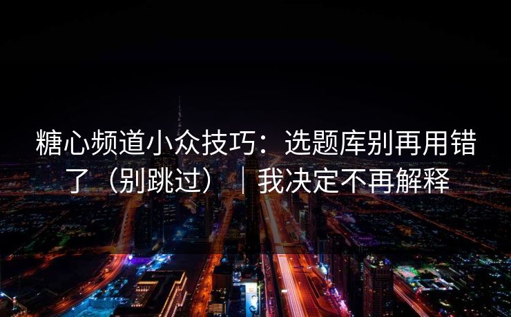 糖心频道小众技巧：选题库别再用错了（别跳过）｜我决定不再解释