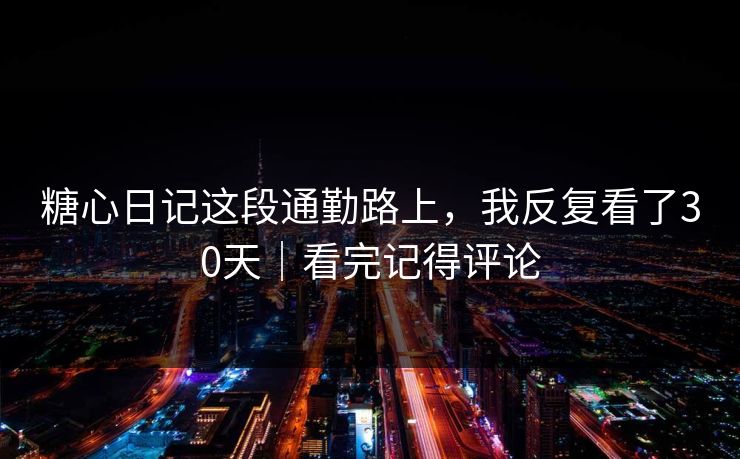 糖心日记这段通勤路上,我反复看了30天|看完记得评论 糖心日记这段通勤路上,我反复看了30天|看完记得评论