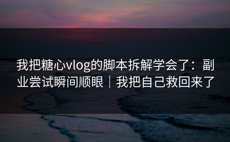 我把糖心vlog的脚本拆解学会了:副业尝试瞬间顺眼|我把自己救回来了 我把糖心vlog的脚本拆解学会了:副业尝试瞬间顺眼|我把自己救回来了