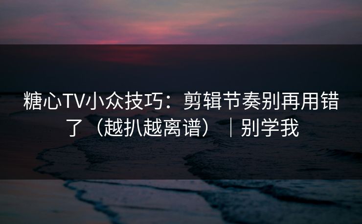 糖心TV小众技巧：剪辑节奏别再用错了（越扒越离谱）｜别学我