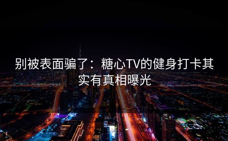 别被表面骗了：糖心TV的健身打卡其实有真相曝光