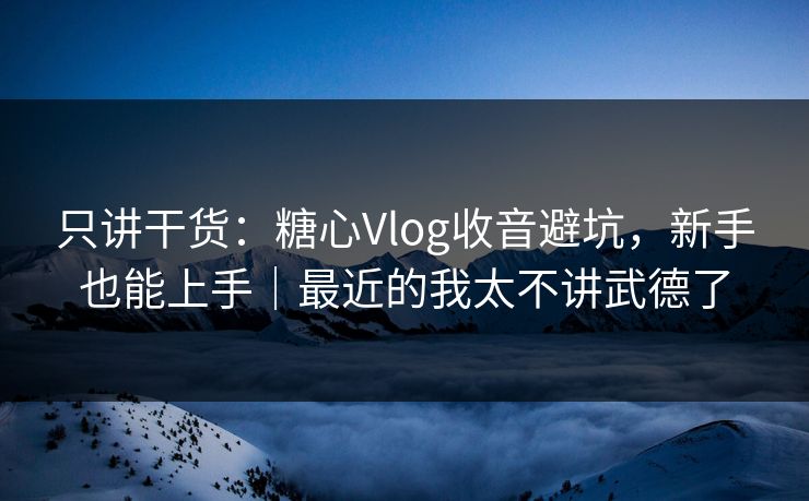 只讲干货：糖心Vlog收音避坑，新手也能上手｜最近的我太不讲武德了