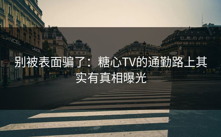 别被表面骗了:糖心TV的通勤路上其实有真相曝光 别被表面骗了:糖心TV的通勤路上其实有真相曝光