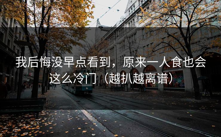 我后悔没早点看到，原来一人食也会这么冷门（越扒越离谱）