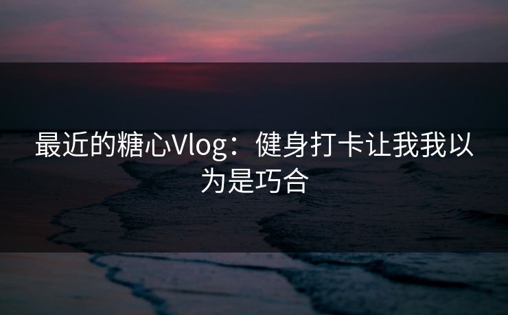 最近的糖心Vlog:健身打卡让我我以为是巧合 最近的糖心Vlog:健身打卡让我我以为是巧合