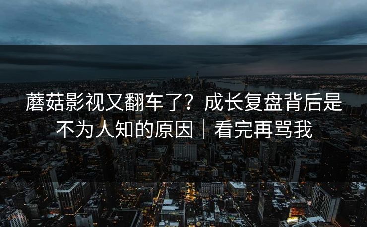 蘑菇影视又翻车了？成长复盘背后是不为人知的原因｜看完再骂我