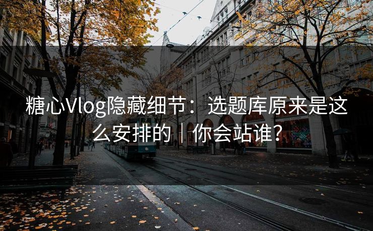 糖心Vlog隐藏细节：选题库原来是这么安排的｜你会站谁？