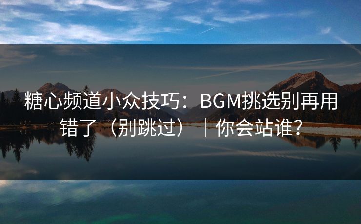 糖心频道小众技巧：BGM挑选别再用错了（别跳过）｜你会站谁？