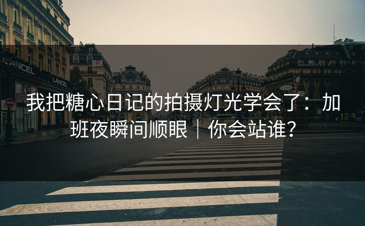 我把糖心日记的拍摄灯光学会了：加班夜瞬间顺眼｜你会站谁？