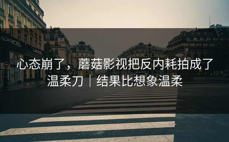 心态崩了,蘑菇影视把反内耗拍成了温柔刀|结果比想象温柔 心态崩了,蘑菇影视把反内耗拍成了温柔刀|结果比想象温柔