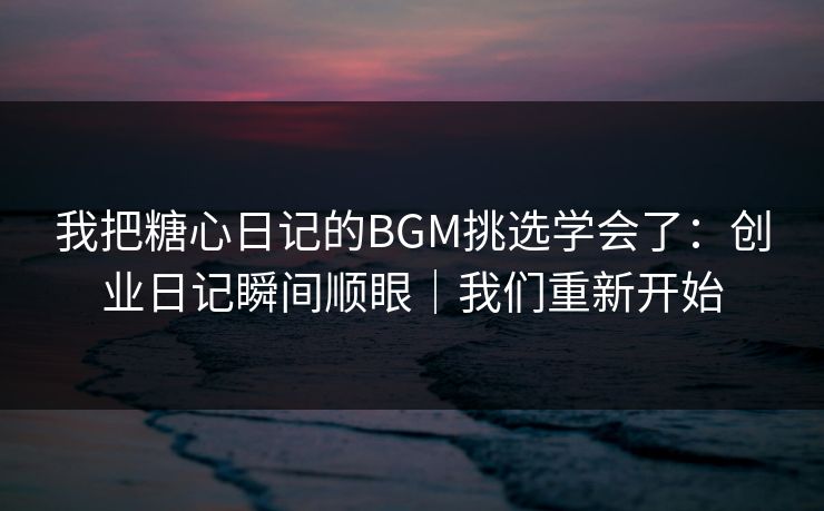 我把糖心日记的BGM挑选学会了：创业日记瞬间顺眼｜我们重新开始