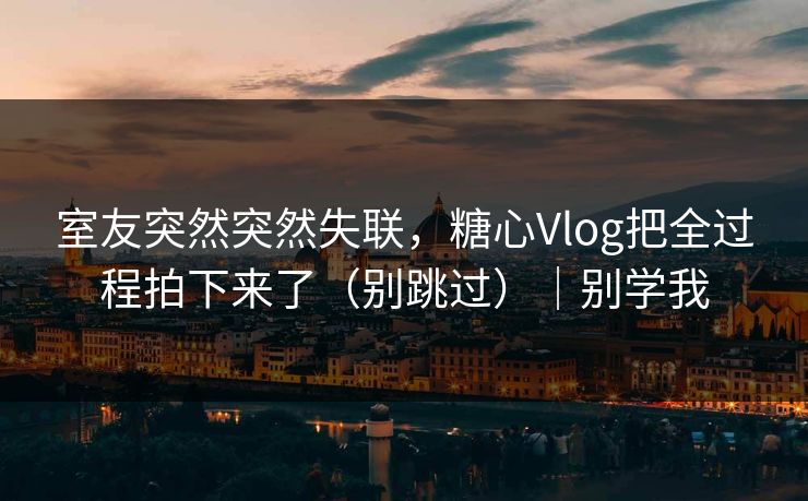 室友突然突然失联，糖心Vlog把全过程拍下来了（别跳过）｜别学我