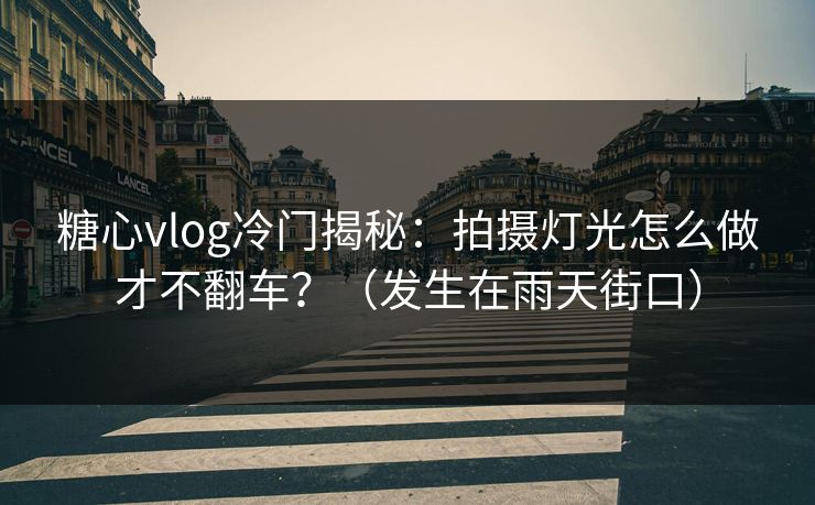 糖心vlog冷门揭秘：拍摄灯光怎么做才不翻车？（发生在雨天街口）