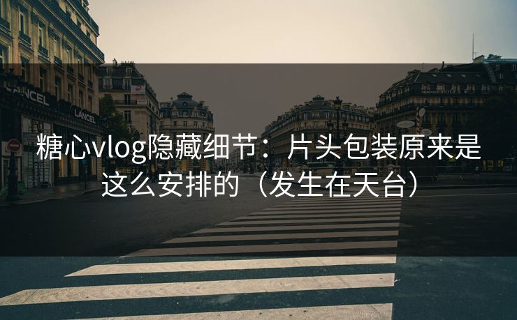 糖心vlog隐藏细节:片头包装原来是这么安排的(发生在天台) 糖心vlog隐藏细节:片头包装原来是这么安排的(发生在天台)
