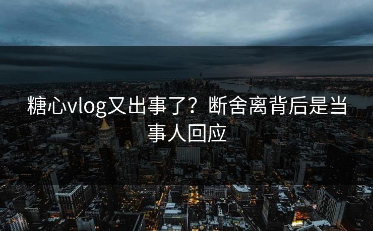 糖心vlog又出事了?断舍离背后是当事人回应 糖心vlog又出事了?断舍离背后是当事人回应
