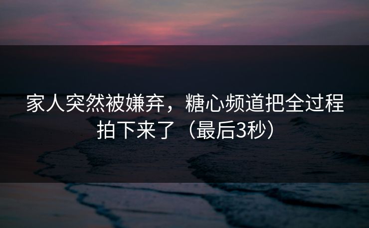 家人突然被嫌弃,糖心频道把全过程拍下来了(最后3秒) 家人突然被嫌弃,糖心频道把全过程拍下来了(最后3秒)