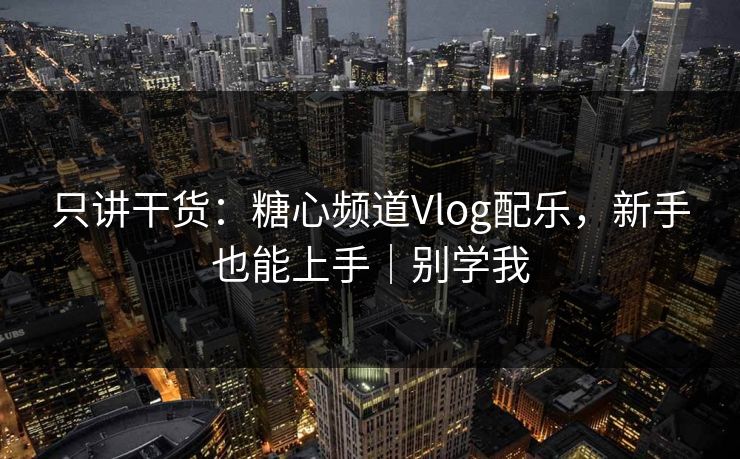 只讲干货：糖心频道Vlog配乐，新手也能上手｜别学我