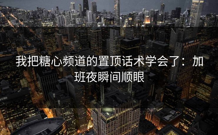 我把糖心频道的置顶话术学会了：加班夜瞬间顺眼