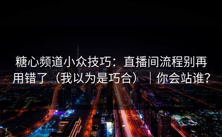 糖心频道小众技巧:直播间流程别再用错了(我以为是巧合)|你会站谁? 糖心频道小众技巧:直播间流程别再用错了(我以为是巧合)|你会站谁?